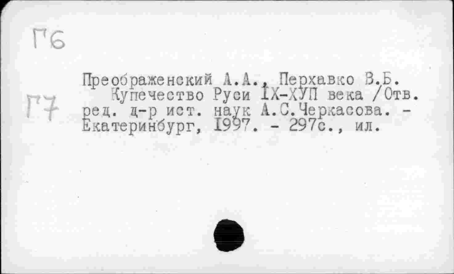 ﻿Преображенский А. А.» Перхавко В. Б.
Купечество Руси ІХ-ХУП века /Отв. рец. д-р ист. наук А.С.Черкасова. -Екатеринбург, 1997. - 297с., ил.